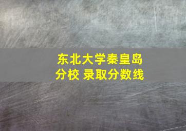 东北大学秦皇岛分校 录取分数线